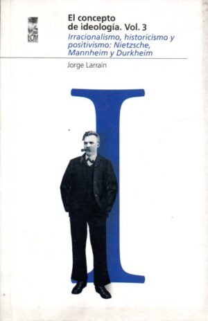 El concepto de ideología. Vol. 3. Irracionalismo, historicismo y positivismo: Nietzsche, Mannheim y Durkheim.